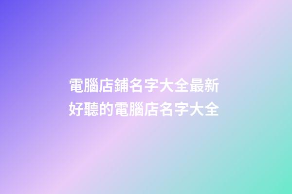 電腦店鋪名字大全最新 好聽的電腦店名字大全-第1張-店鋪起名-玄機派